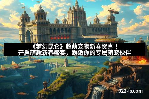 《梦幻昆仑》超萌宠物新春贺喜!开启萌趣新春盛宴,邂逅你的专属萌宠伙伴