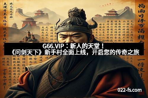 G66.VIP:新人的天堂!《问剑天下》新手村全面上线,开启您的传奇之旅