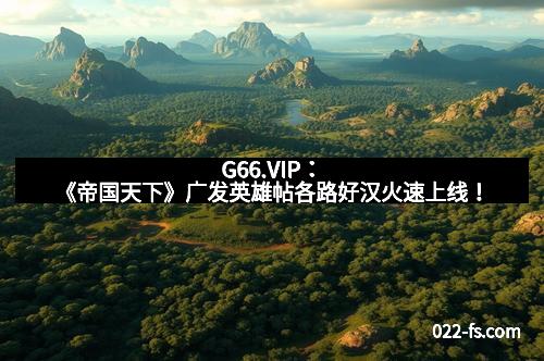 G66.VIP:《帝国天下》广发英雄帖各路好汉火速上线!